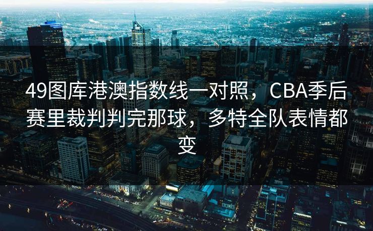 49图库港澳指数线一对照，CBA季后赛里裁判判完那球，多特全队表情都变