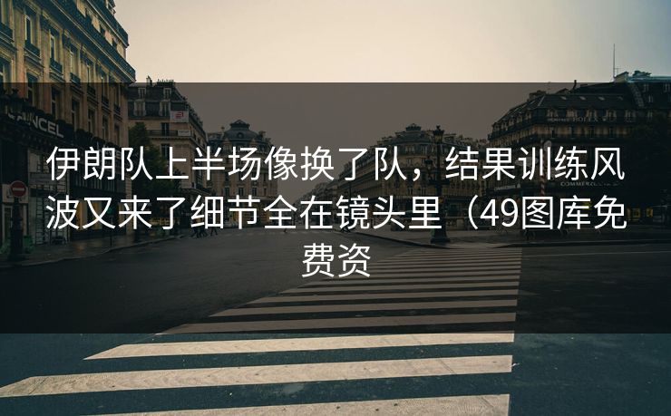 伊朗队上半场像换了队,结果训练风波又来了细节全在镜头里(49图库免费资 伊朗队上半场像换了队,结果训练风波又来了细节全在镜头里(49图库免费资