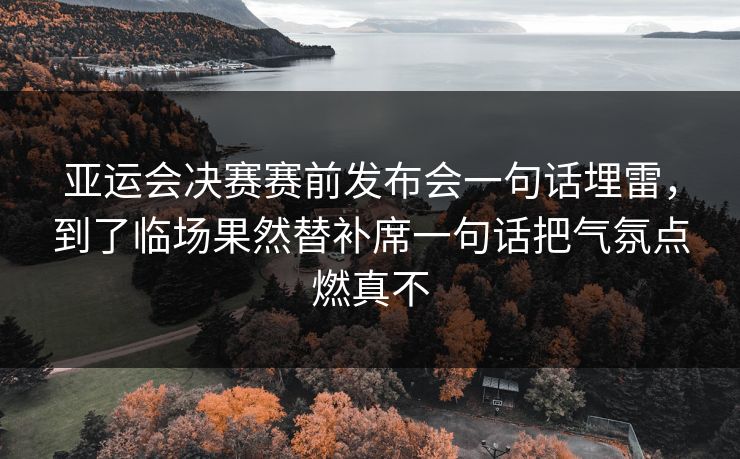 亚运会决赛赛前发布会一句话埋雷,到了临场果然替补席一句话把气氛点燃真不 亚运会决赛赛前发布会一句话埋雷,到了临场果然替补席一句话把气氛点燃真不