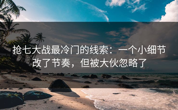 抢七大战最冷门的线索:一个小细节改了节奏,但被大伙忽略了 抢七大战最冷门的线索:一个小细节改了节奏,但被大伙忽略了
