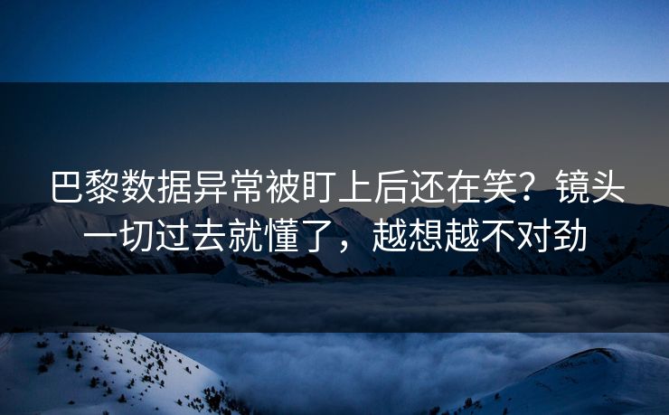 巴黎数据异常被盯上后还在笑?镜头一切过去就懂了,越想越不对劲 巴黎数据异常被盯上后还在笑?镜头一切过去就懂了,越想越不对劲