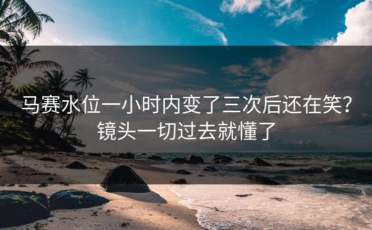 马赛水位一小时内变了三次后还在笑?镜头一切过去就懂了 马赛水位一小时内变了三次后还在笑?镜头一切过去就懂了