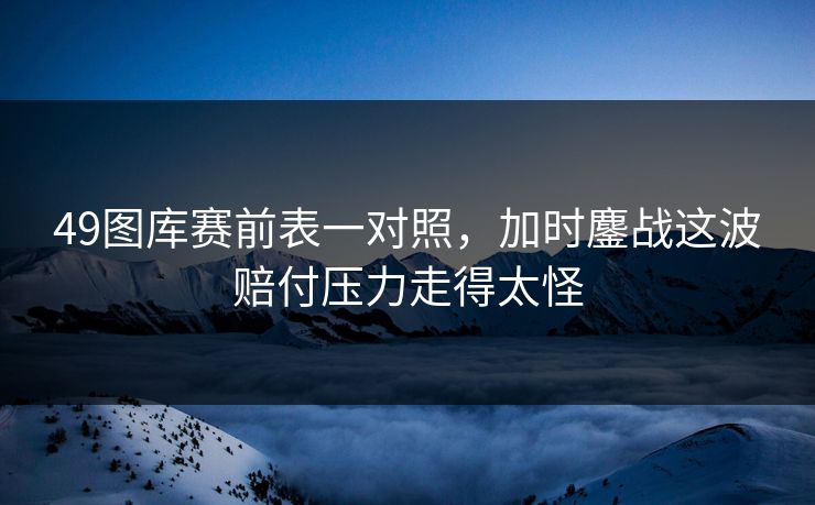 49图库赛前表一对照,加时鏖战这波赔付压力走得太怪 49图库赛前表一对照,加时鏖战这波赔付压力走得太怪