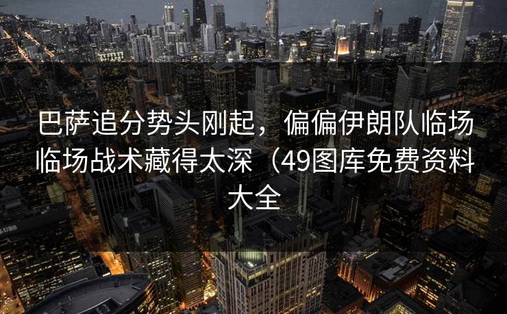 巴萨追分势头刚起，偏偏伊朗队临场临场战术藏得太深（49图库免费资料大全