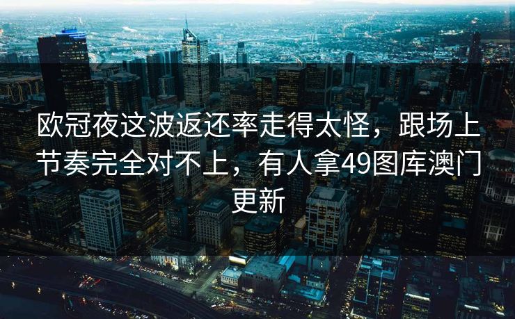 欧冠夜这波返还率走得太怪,跟场上节奏完全对不上,有人拿49图库澳门更新 欧冠夜这波返还率走得太怪,跟场上节奏完全对不上,有人拿49图库澳门更新