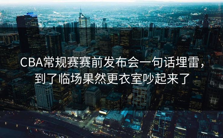 CBA常规赛赛前发布会一句话埋雷，到了临场果然更衣室吵起来了