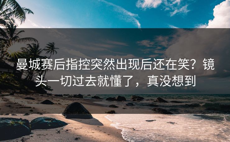 曼城赛后指控突然出现后还在笑?镜头一切过去就懂了,真没想到 曼城赛后指控突然出现后还在笑?镜头一切过去就懂了,真没想到