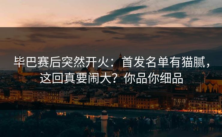 毕巴赛后突然开火:首发名单有猫腻,这回真要闹大?你品你细品 毕巴赛后突然开火:首发名单有猫腻,这回真要闹大?你品你细品
