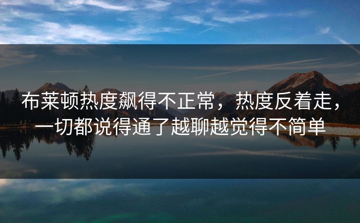 布莱顿热度飙得不正常,热度反着走,一切都说得通了越聊越觉得不简单 布莱顿热度飙得不正常,热度反着走,一切都说得通了越聊越觉得不简单