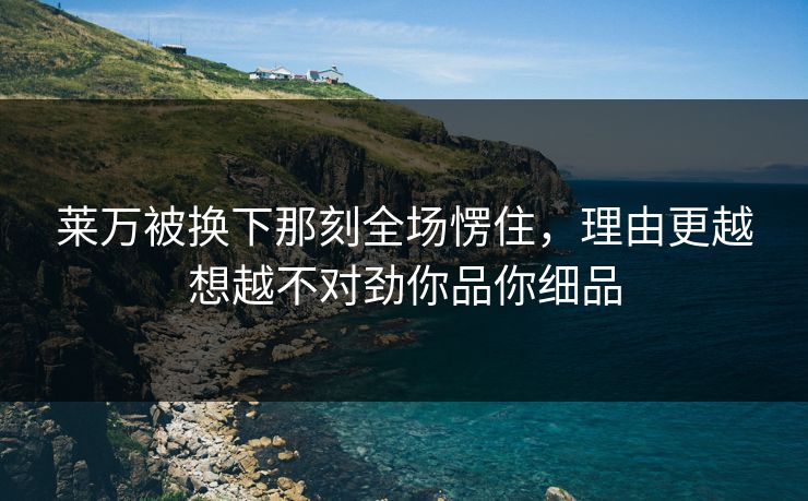 莱万被换下那刻全场愣住，理由更越想越不对劲你品你细品