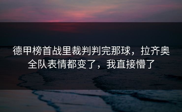 德甲榜首战里裁判判完那球，拉齐奥全队表情都变了，我直接懵了