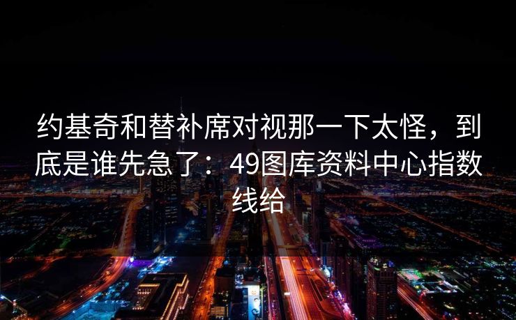 约基奇和替补席对视那一下太怪，到底是谁先急了：49图库资料中心指数线给