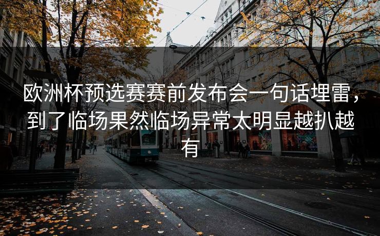欧洲杯预选赛赛前发布会一句话埋雷，到了临场果然临场异常太明显越扒越有