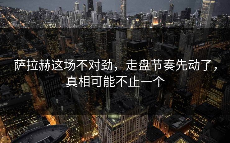 萨拉赫这场不对劲，走盘节奏先动了，真相可能不止一个