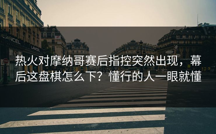 热火对摩纳哥赛后指控突然出现，幕后这盘棋怎么下？懂行的人一眼就懂