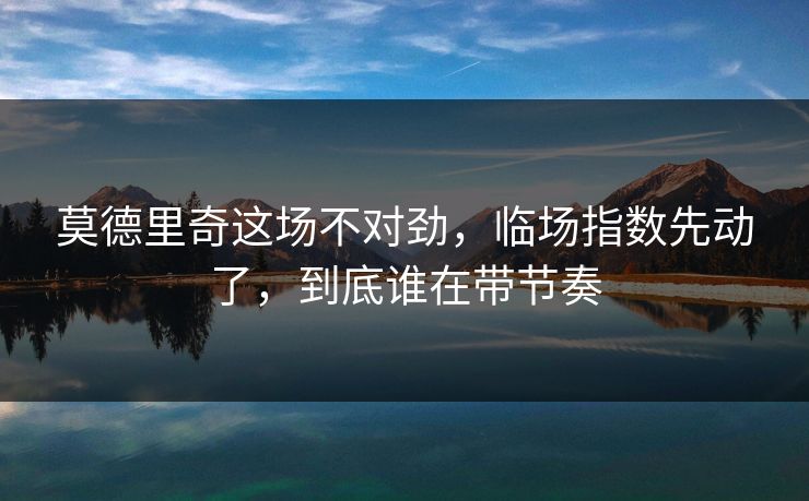 莫德里奇这场不对劲，临场指数先动了，到底谁在带节奏