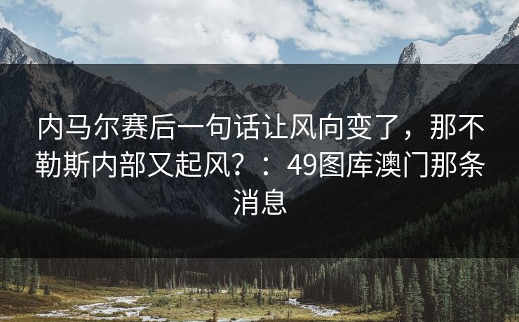 内马尔赛后一句话让风向变了，那不勒斯内部又起风？：49图库澳门那条消息
