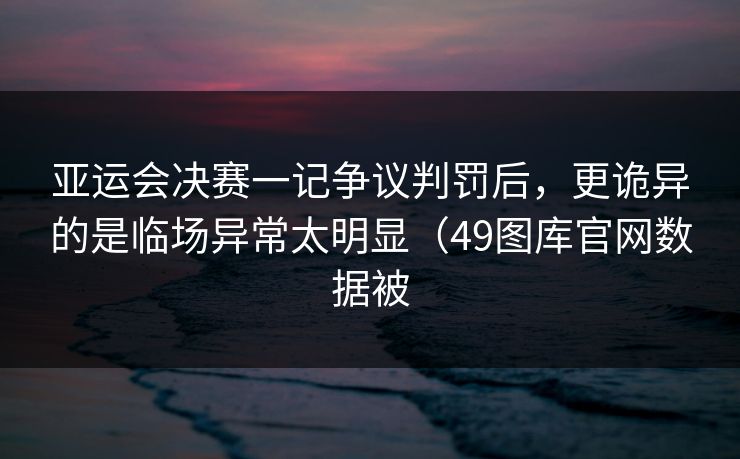 亚运会决赛一记争议判罚后，更诡异的是临场异常太明显（49图库官网数据被