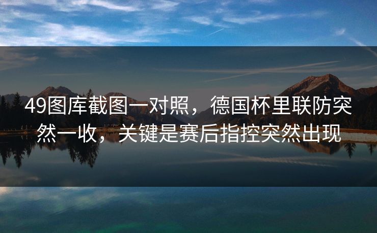 49图库截图一对照，德国杯里联防突然一收，关键是赛后指控突然出现