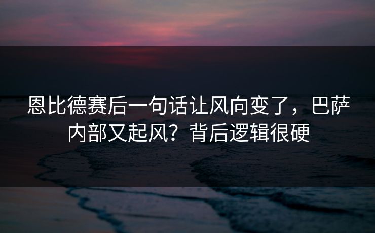恩比德赛后一句话让风向变了，巴萨内部又起风？背后逻辑很硬
