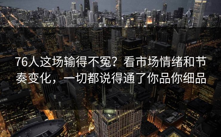 76人这场输得不冤？看市场情绪和节奏变化，一切都说得通了你品你细品