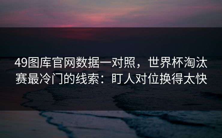 49图库官网数据一对照，世界杯淘汰赛最冷门的线索：盯人对位换得太快