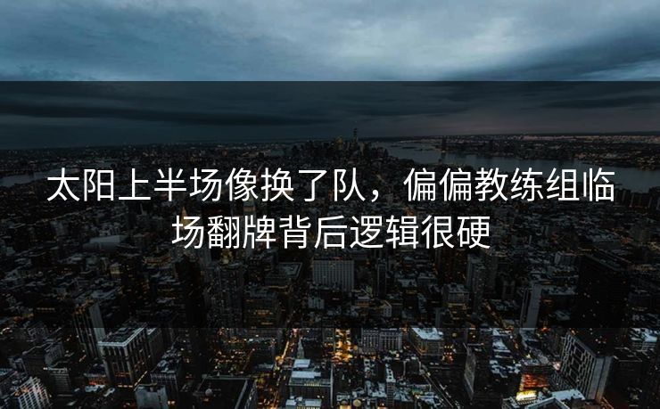 太阳上半场像换了队，偏偏教练组临场翻牌背后逻辑很硬