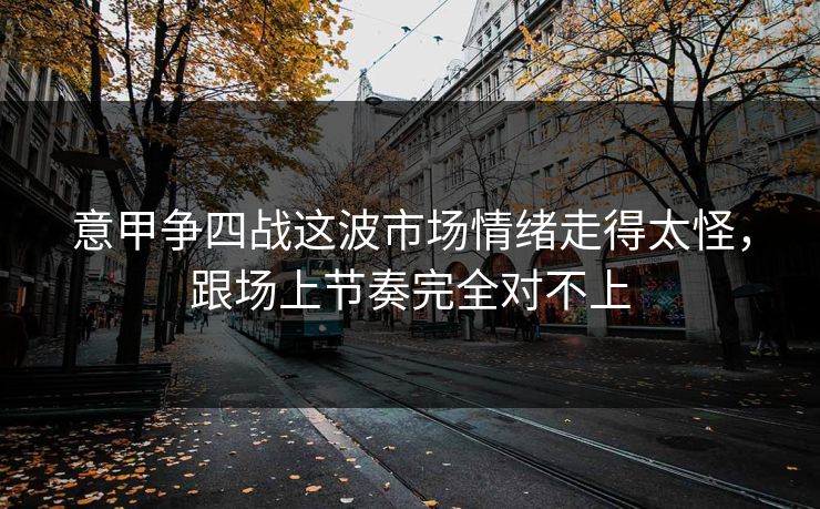 意甲争四战这波市场情绪走得太怪，跟场上节奏完全对不上