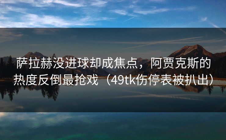 萨拉赫没进球却成焦点，阿贾克斯的热度反倒最抢戏（49tk伤停表被扒出）