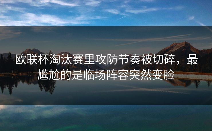 欧联杯淘汰赛里攻防节奏被切碎，最尴尬的是临场阵容突然变脸