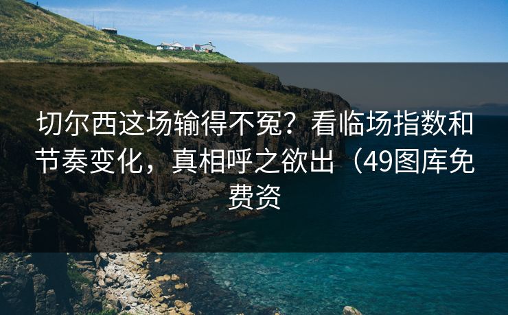切尔西这场输得不冤？看临场指数和节奏变化，真相呼之欲出（49图库免费资