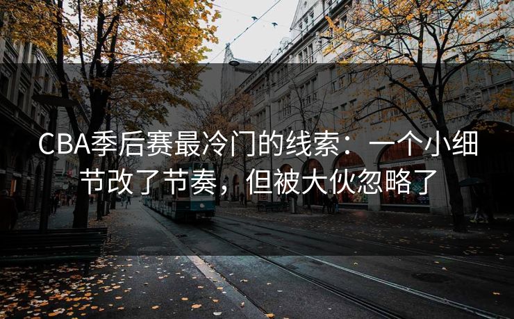CBA季后赛最冷门的线索：一个小细节改了节奏，但被大伙忽略了