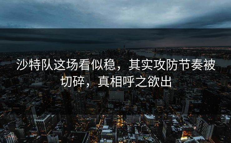 沙特队这场看似稳，其实攻防节奏被切碎，真相呼之欲出