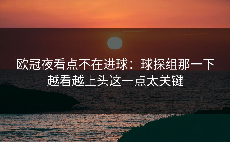 欧冠夜看点不在进球：球探组那一下越看越上头这一点太关键