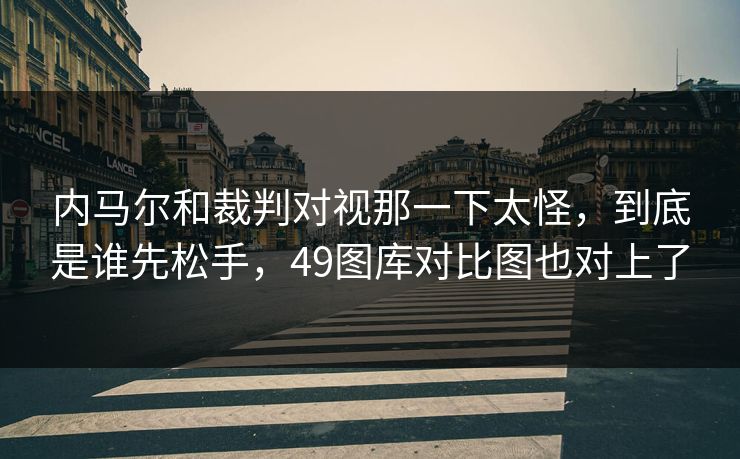 内马尔和裁判对视那一下太怪，到底是谁先松手，49图库对比图也对上了