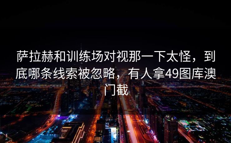 萨拉赫和训练场对视那一下太怪，到底哪条线索被忽略，有人拿49图库澳门截