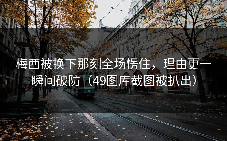 梅西被换下那刻全场愣住，理由更一瞬间破防（49图库截图被扒出）