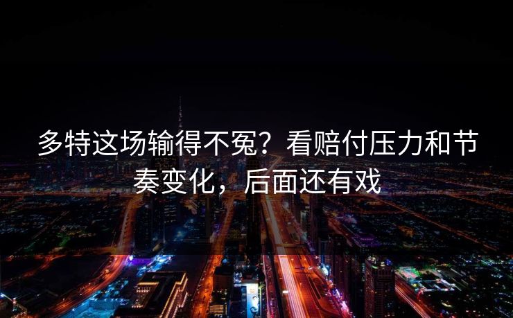 多特这场输得不冤？看赔付压力和节奏变化，后面还有戏