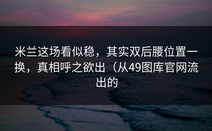 米兰这场看似稳，其实双后腰位置一换，真相呼之欲出（从49图库官网流出的