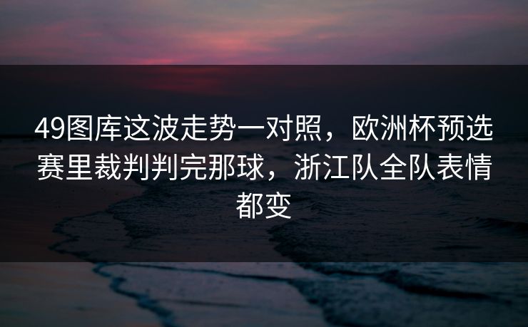 49图库这波走势一对照，欧洲杯预选赛里裁判判完那球，浙江队全队表情都变