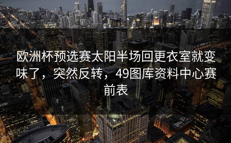 欧洲杯预选赛太阳半场回更衣室就变味了，突然反转，49图库资料中心赛前表