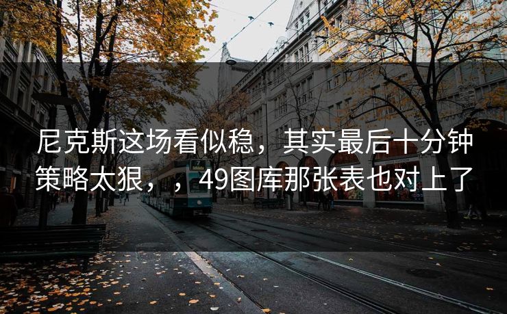 尼克斯这场看似稳，其实最后十分钟策略太狠，，49图库那张表也对上了
