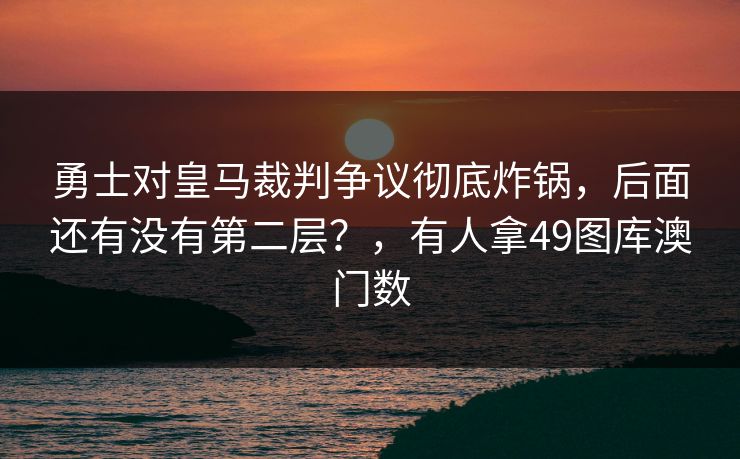 勇士对皇马裁判争议彻底炸锅，后面还有没有第二层？，有人拿49图库澳门数