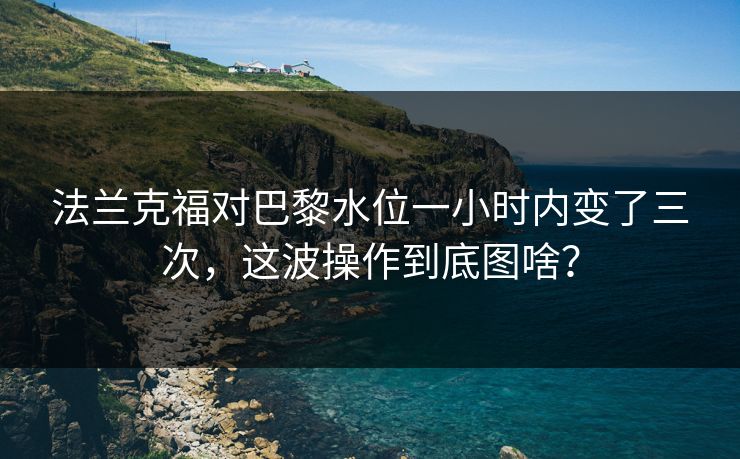 法兰克福对巴黎水位一小时内变了三次，这波操作到底图啥？