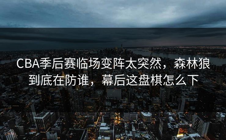 CBA季后赛临场变阵太突然，森林狼到底在防谁，幕后这盘棋怎么下