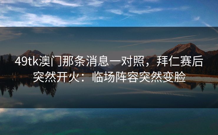 49tk澳门那条消息一对照，拜仁赛后突然开火：临场阵容突然变脸