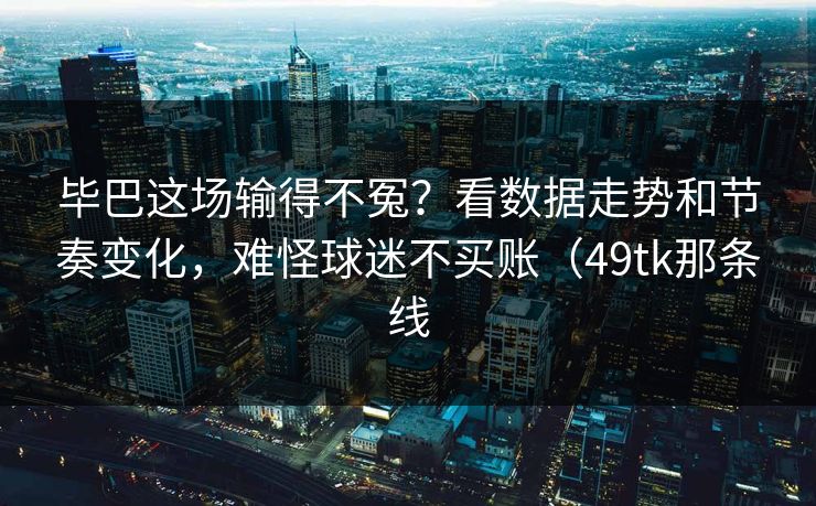 毕巴这场输得不冤？看数据走势和节奏变化，难怪球迷不买账（49tk那条线