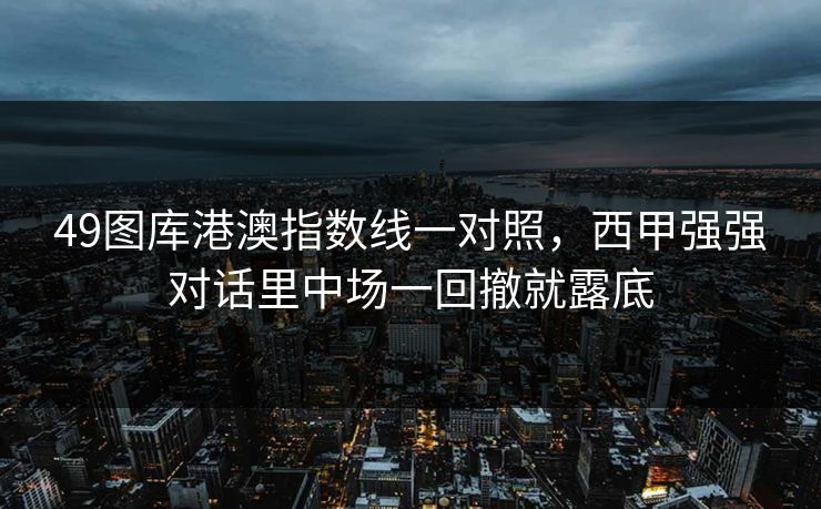49图库港澳指数线一对照，西甲强强对话里中场一回撤就露底
