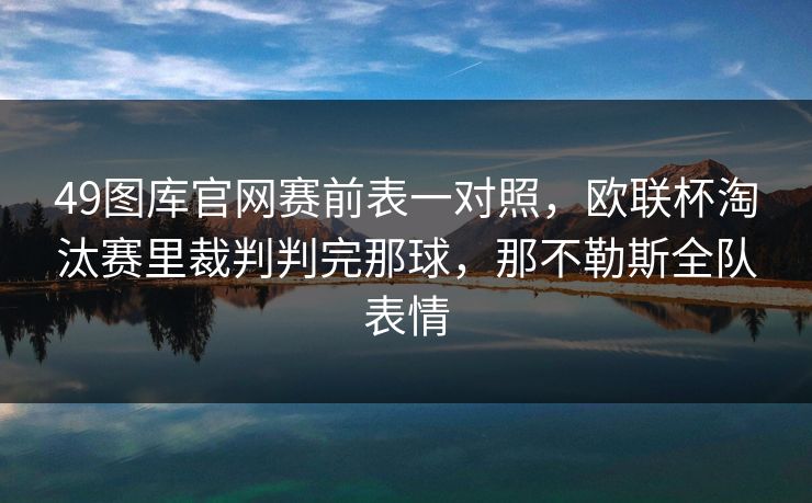 49图库官网赛前表一对照，欧联杯淘汰赛里裁判判完那球，那不勒斯全队表情