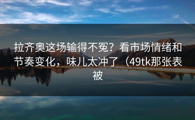 拉齐奥这场输得不冤？看市场情绪和节奏变化，味儿太冲了（49tk那张表被